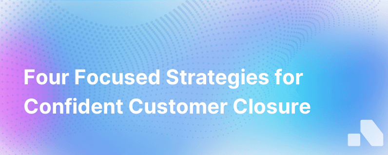 4 Focused Ways To Close Customers With Confidence