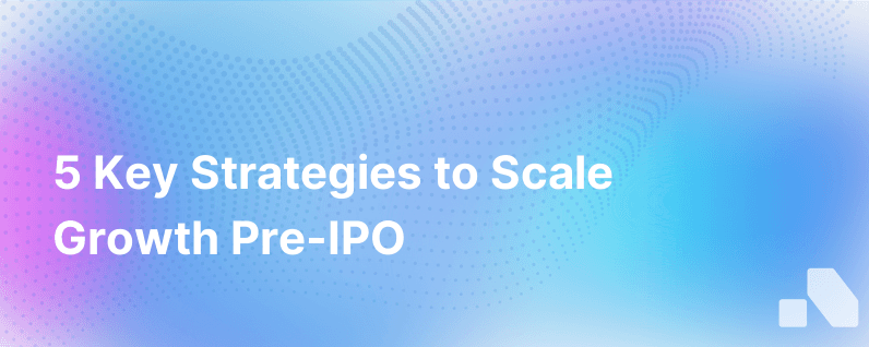 5 Ways To Operationalize Growth Before An Ipo