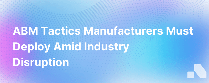 Abm Tactics Manufacturers Can Use To Excel During Industry Wide Disruption