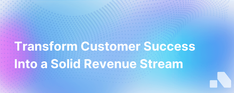 Building Customer Success Into A Revenue Driver