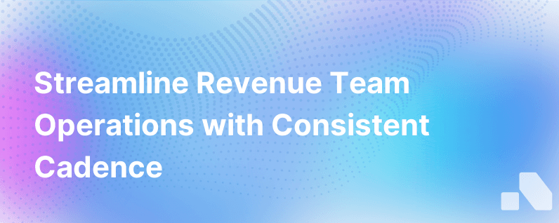 Driving A Consistent Operating Cadence Across Your Revenue Team