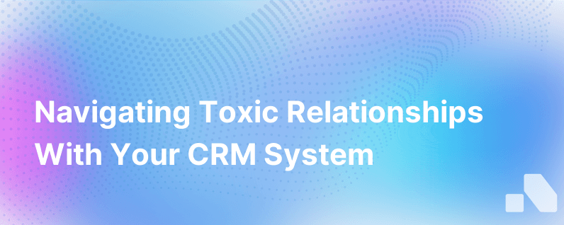 From Love To Hate Navigating The Toxic Relationship With Your Crm