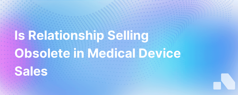 Is Relationship Selling Dying In Medical Devices