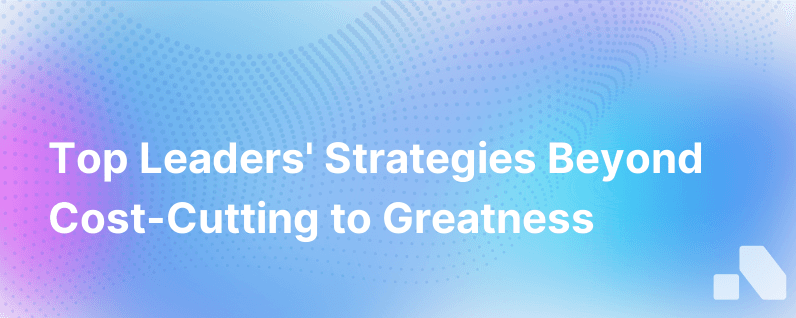 Nobody Ever Cost Cut Their Way To Greatness. Heres What Top Leaders Do