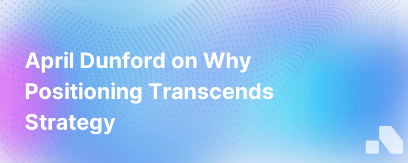 Positioning Is Not Strategy Wisdom And Advice From April Dunford