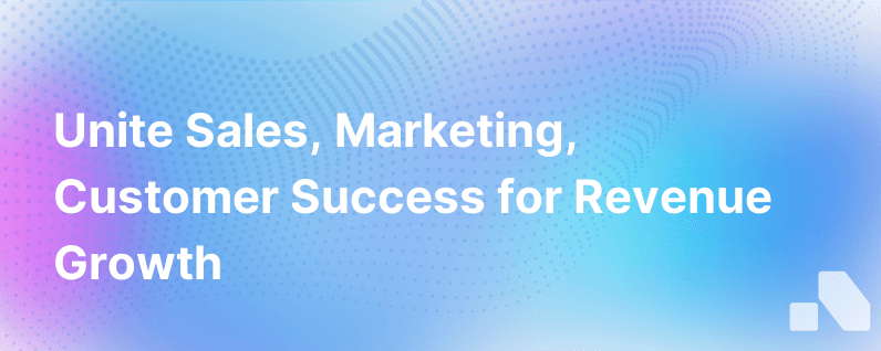 Revenue Team Assemble Why Sales Marketing Customer Success Work Better Together