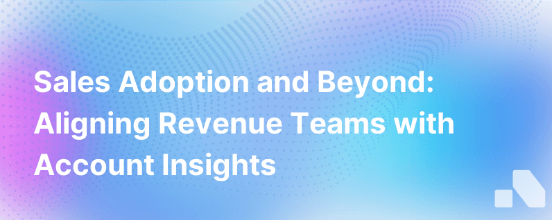 Sales Adoption And Beyond Revenue Team Alignment With Account Insights At The Core