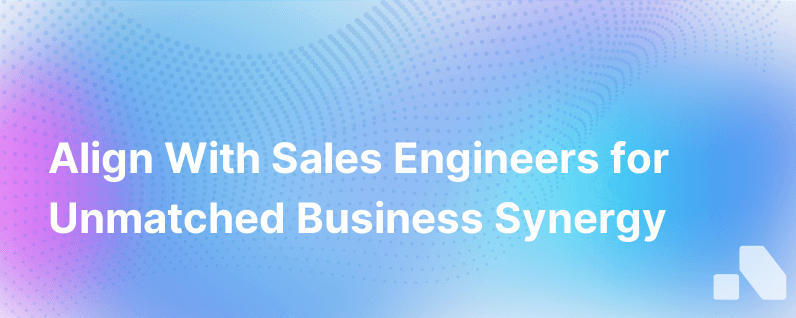 Sales Engineers The Benefits Of Aligning With Your Unsung Heroes