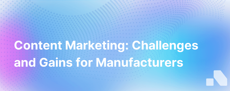 The Challenges And Benefits Of Content Marketing For Manufacturers