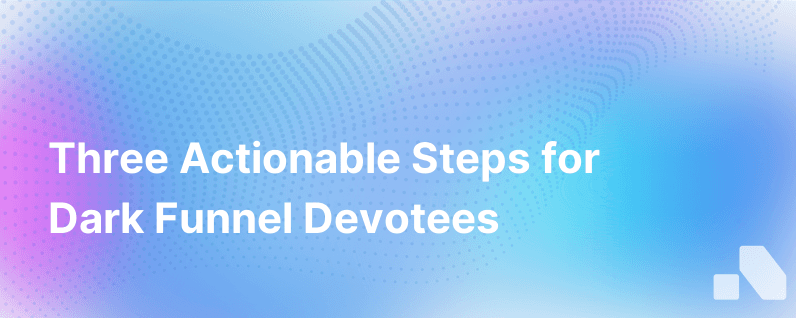 Three Actionable Steps For Dark Funnel Devotees