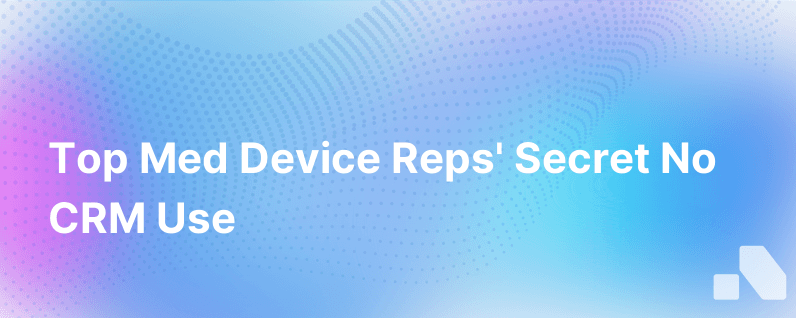 Why Top Medical Device Sales Reps Dont Use Crm
